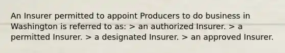 An Insurer permitted to appoint Producers to do business in Washington is referred to as: > an authorized Insurer. > a permitted Insurer. > a designated Insurer. > an approved Insurer.