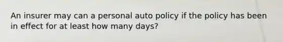 An insurer may can a personal auto policy if the policy has been in effect for at least how many days?