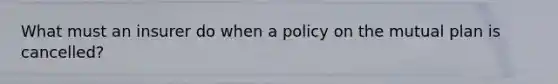 What must an insurer do when a policy on the mutual plan is cancelled?