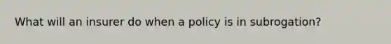 What will an insurer do when a policy is in subrogation?