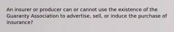 An insurer or producer can or cannot use the existence of the Guaranty Association to advertise, sell, or induce the purchase of insurance?