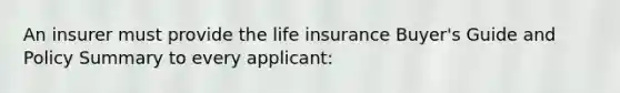 An insurer must provide the life insurance Buyer's Guide and Policy Summary to every applicant: