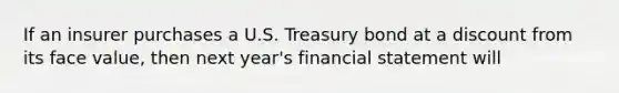 If an insurer purchases a U.S. Treasury bond at a discount from its face value, then next year's financial statement will