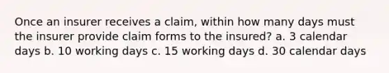 Once an insurer receives a claim, within how many days must the insurer provide claim forms to the insured? a. 3 calendar days b. 10 working days c. 15 working days d. 30 calendar days