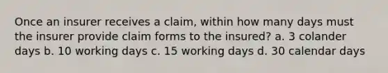 Once an insurer receives a claim, within how many days must the insurer provide claim forms to the insured? a. 3 colander days b. 10 working days c. 15 working days d. 30 calendar days