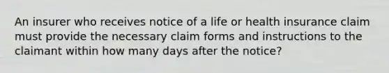 An insurer who receives notice of a life or health insurance claim must provide the necessary claim forms and instructions to the claimant within how many days after the notice?