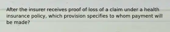 After the insurer receives proof of loss of a claim under a health insurance policy, which provision specifies to whom payment will be made?