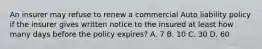 An insurer may refuse to renew a commercial Auto liability policy if the insurer gives written notice to the insured at least how many days before the policy expires? A. 7 B. 10 C. 30 D. 60