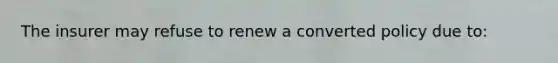 The insurer may refuse to renew a converted policy due to: