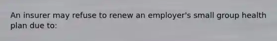 An insurer may refuse to renew an employer's small group health plan due to: