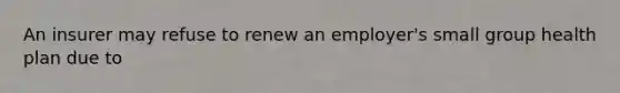 An insurer may refuse to renew an employer's small group health plan due to
