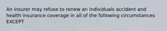 An insurer may refuse to renew an individuals accident and health insurance coverage in all of the following circumstances EXCEPT