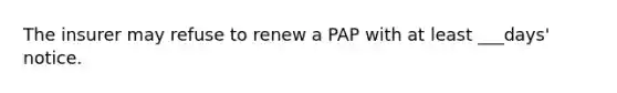 The insurer may refuse to renew a PAP with at least ___days' notice.