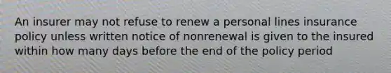 An insurer may not refuse to renew a personal lines insurance policy unless written notice of nonrenewal is given to the insured within how many days before the end of the policy period