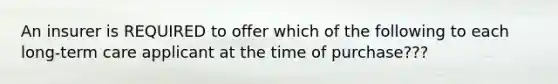 An insurer is REQUIRED to offer which of the following to each long-term care applicant at the time of purchase???