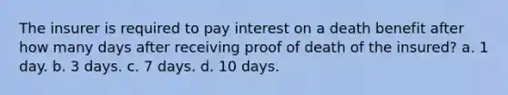 The insurer is required to pay interest on a death benefit after how many days after receiving proof of death of the insured? a. 1 day. b. 3 days. c. 7 days. d. 10 days.