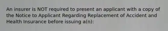 An insurer is NOT required to present an applicant with a copy of the Notice to Applicant Regarding Replacement of Accident and Health Insurance before issuing a(n):