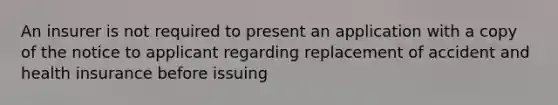 An insurer is not required to present an application with a copy of the notice to applicant regarding replacement of accident and health insurance before issuing