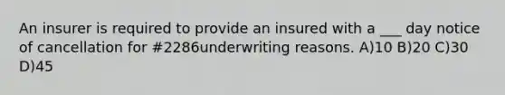 An insurer is required to provide an insured with a ___ day notice of cancellation for #2286underwriting reasons. A)10 B)20 C)30 D)45