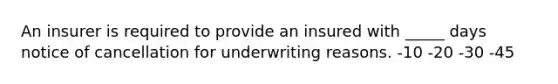 An insurer is required to provide an insured with _____ days notice of cancellation for underwriting reasons. -10 -20 -30 -45