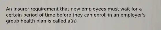 An insurer requirement that new employees must wait for a certain period of time before they can enroll in an employer's group health plan is called a(n)