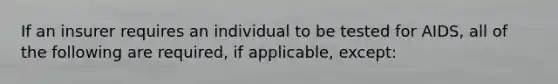 If an insurer requires an individual to be tested for AIDS, all of the following are required, if applicable, except: