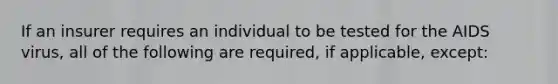 If an insurer requires an individual to be tested for the AIDS virus, all of the following are required, if applicable, except: