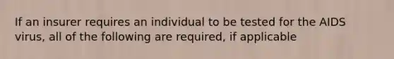 If an insurer requires an individual to be tested for the AIDS virus, all of the following are required, if applicable