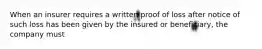 When an insurer requires a written proof of loss after notice of such loss has been given by the insured or beneficiary, the company must