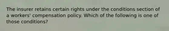 The insurer retains certain rights under the conditions section of a workers' compensation policy. Which of the following is one of those conditions?