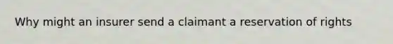 Why might an insurer send a claimant a reservation of rights