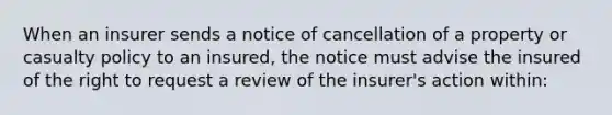 When an insurer sends a notice of cancellation of a property or casualty policy to an insured, the notice must advise the insured of the right to request a review of the insurer's action within: