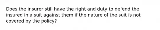 Does the insurer still have the right and duty to defend the insured in a suit against them if the nature of the suit is not covered by the policy?