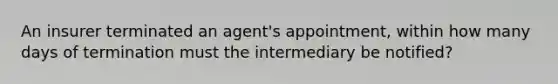 An insurer terminated an agent's appointment, within how many days of termination must the intermediary be notified?