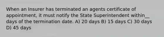 When an Insurer has terminated an agents certificate of appointment, it must notify the State Superintendent within__ days of the termination date. A) 20 days B) 15 days C) 30 days D) 45 days