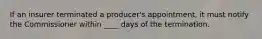 If an insurer terminated a producer's appointment, it must notify the Commissioner within ____ days of the termination.