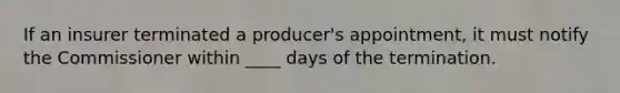 If an insurer terminated a producer's appointment, it must notify the Commissioner within ____ days of the termination.