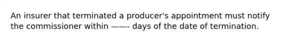 An insurer that terminated a producer's appointment must notify the commissioner within ——- days of the date of termination.