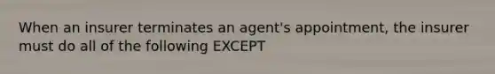 When an insurer terminates an agent's appointment, the insurer must do all of the following EXCEPT