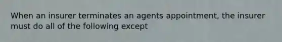 When an insurer terminates an agents appointment, the insurer must do all of the following except