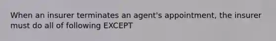 When an insurer terminates an agent's appointment, the insurer must do all of following EXCEPT