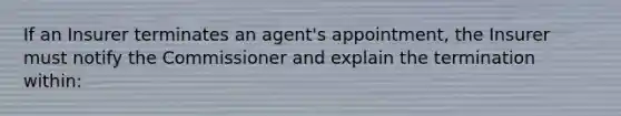 If an Insurer terminates an agent's appointment, the Insurer must notify the Commissioner and explain the termination within: