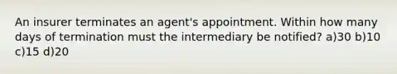 An insurer terminates an agent's appointment. Within how many days of termination must the intermediary be notified? a)30 b)10 c)15 d)20