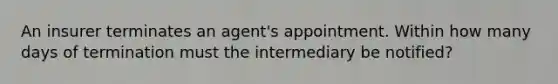 An insurer terminates an agent's appointment. Within how many days of termination must the intermediary be notified?