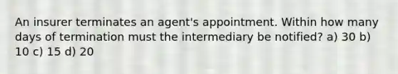 An insurer terminates an agent's appointment. Within how many days of termination must the intermediary be notified? a) 30 b) 10 c) 15 d) 20