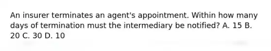 An insurer terminates an agent's appointment. Within how many days of termination must the intermediary be notified? A. 15 B. 20 C. 30 D. 10