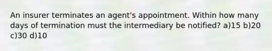 An insurer terminates an agent's appointment. Within how many days of termination must the intermediary be notified? a)15 b)20 c)30 d)10