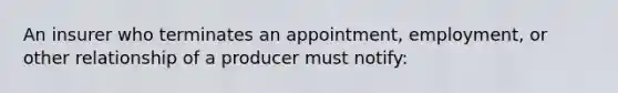 An insurer who terminates an appointment, employment, or other relationship of a producer must notify: