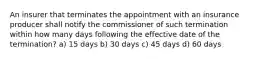 An insurer that terminates the appointment with an insurance producer shall notify the commissioner of such termination within how many days following the effective date of the termination? a) 15 days b) 30 days c) 45 days d) 60 days