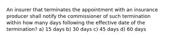 An insurer that terminates the appointment with an insurance producer shall notify the commissioner of such termination within how many days following the effective date of the termination? a) 15 days b) 30 days c) 45 days d) 60 days